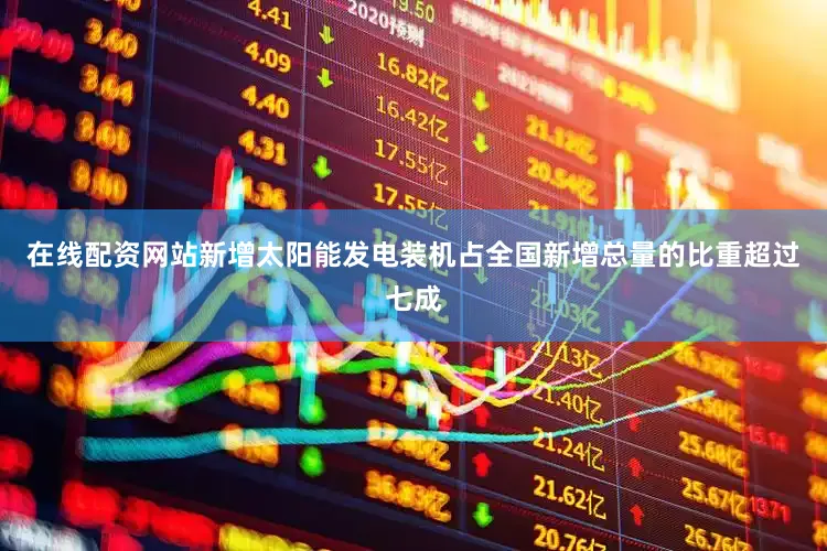 在线配资网站新增太阳能发电装机占全国新增总量的比重超过七成