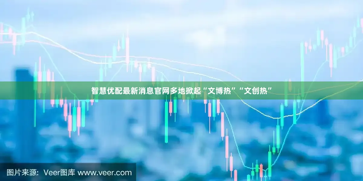 智慧优配最新消息官网多地掀起“文博热”“文创热”