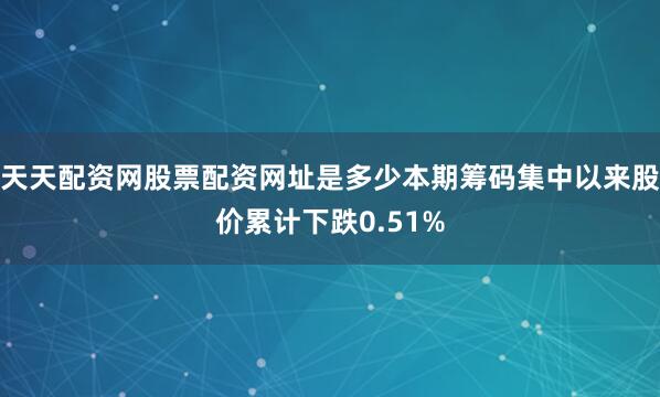 天天配资网股票配资网址是多少本期筹码集中以来股价累计下跌0.51%