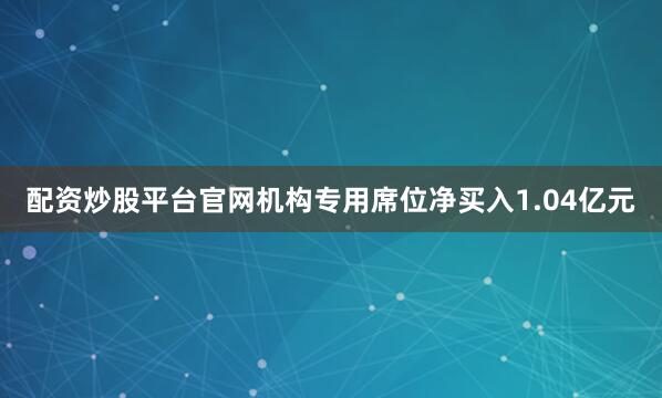 配资炒股平台官网机构专用席位净买入1.04亿元
