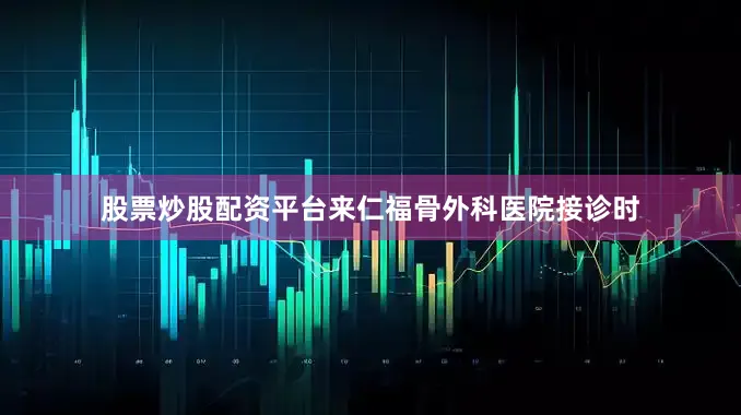 股票炒股配资平台来仁福骨外科医院接诊时