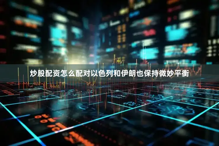 炒股配资怎么配对以色列和伊朗也保持微妙平衡