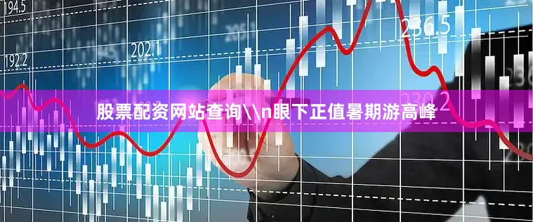 股票配资网站查询\n眼下正值暑期游高峰