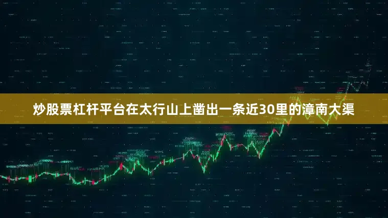炒股票杠杆平台在太行山上凿出一条近30里的漳南大渠
