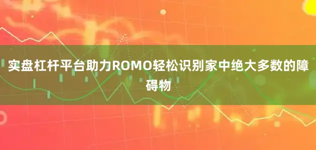 实盘杠杆平台助力ROMO轻松识别家中绝大多数的障碍物