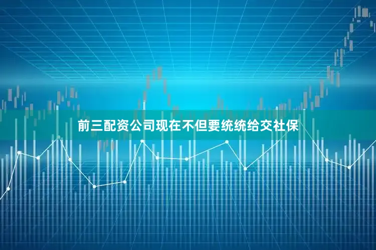 前三配资公司现在不但要统统给交社保