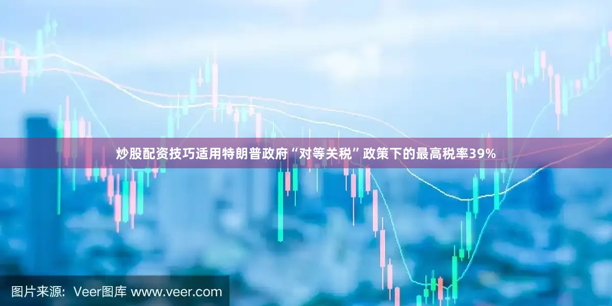炒股配资技巧适用特朗普政府“对等关税”政策下的最高税率39%