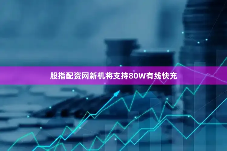 股指配资网新机将支持80W有线快充