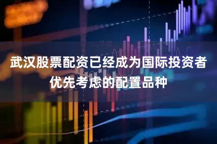 武汉股票配资已经成为国际投资者优先考虑的配置品种