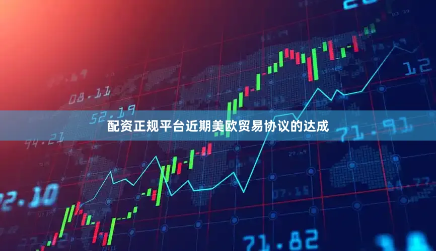 配资正规平台近期美欧贸易协议的达成