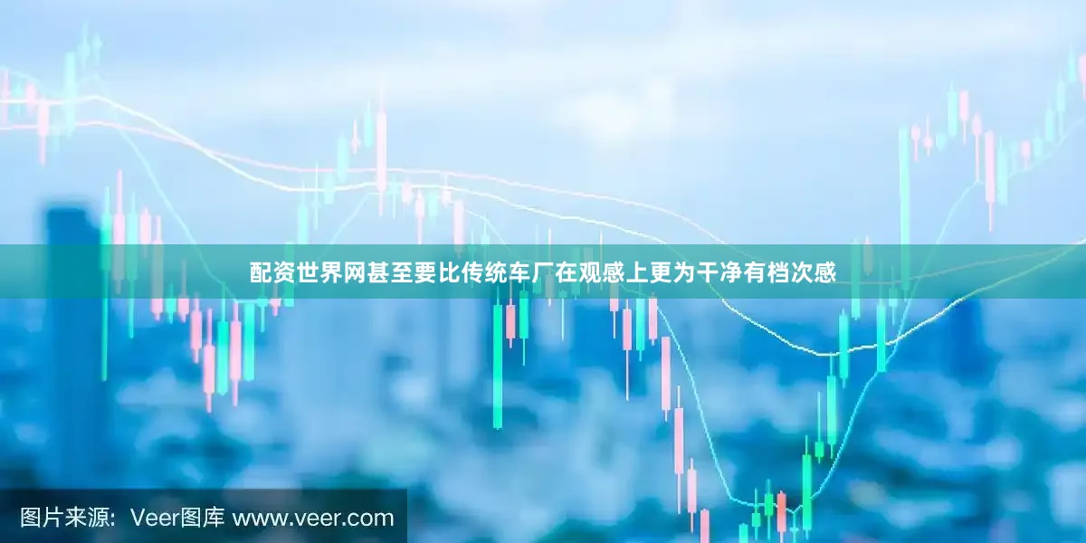 配资世界网甚至要比传统车厂在观感上更为干净有档次感