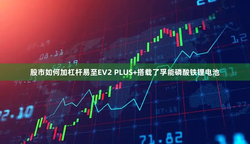 股市如何加杠杆易至EV2 PLUS+搭载了孚能磷酸铁锂电池