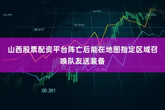 山西股票配资平台阵亡后能在地图指定区域召唤队友送装备