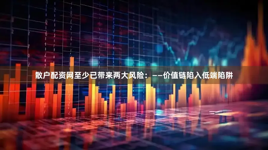 散户配资网至少已带来两大风险：——价值链陷入低端陷阱