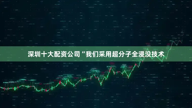深圳十大配资公司“我们采用超分子全浸没技术