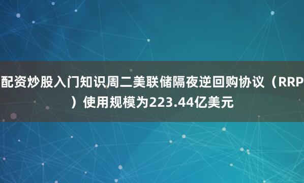 配资炒股入门知识周二美联储隔夜逆回购协议（RRP）使用规模为223.44亿美元