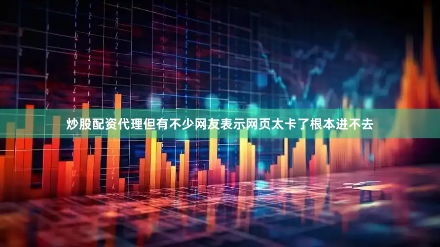 炒股配资代理但有不少网友表示网页太卡了根本进不去