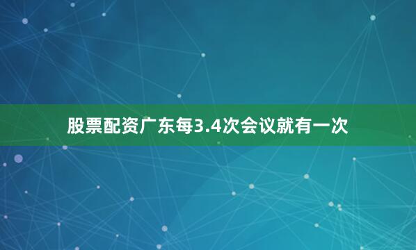 股票配资广东每3.4次会议就有一次