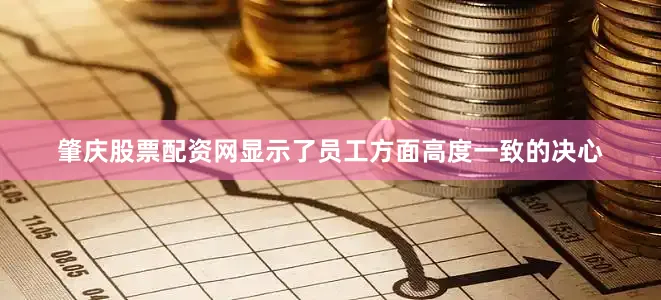 肇庆股票配资网显示了员工方面高度一致的决心