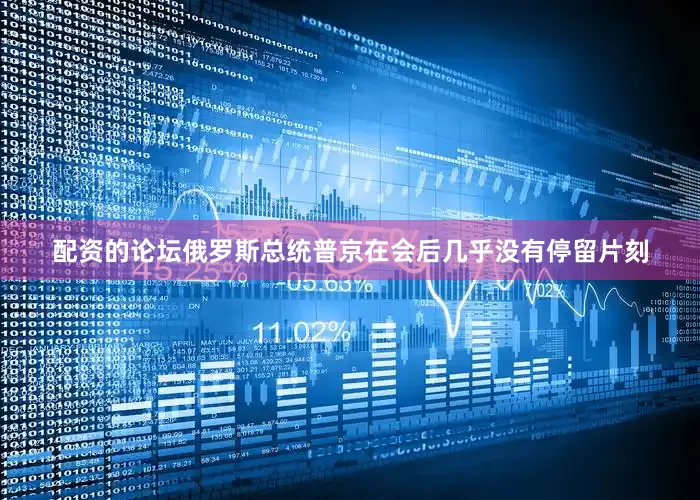 配资的论坛俄罗斯总统普京在会后几乎没有停留片刻