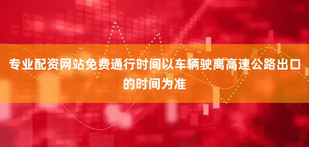 专业配资网站免费通行时间以车辆驶离高速公路出口的时间为准