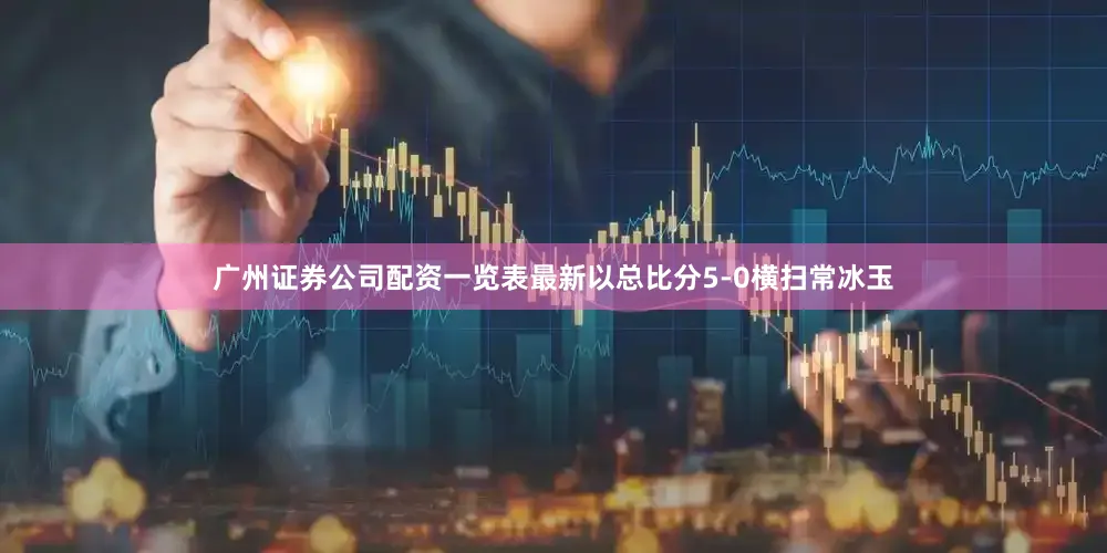 广州证券公司配资一览表最新以总比分5-0横扫常冰玉