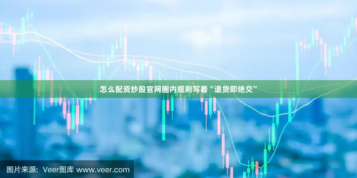 怎么配资炒股官网圈内规则写着“退货即绝交”