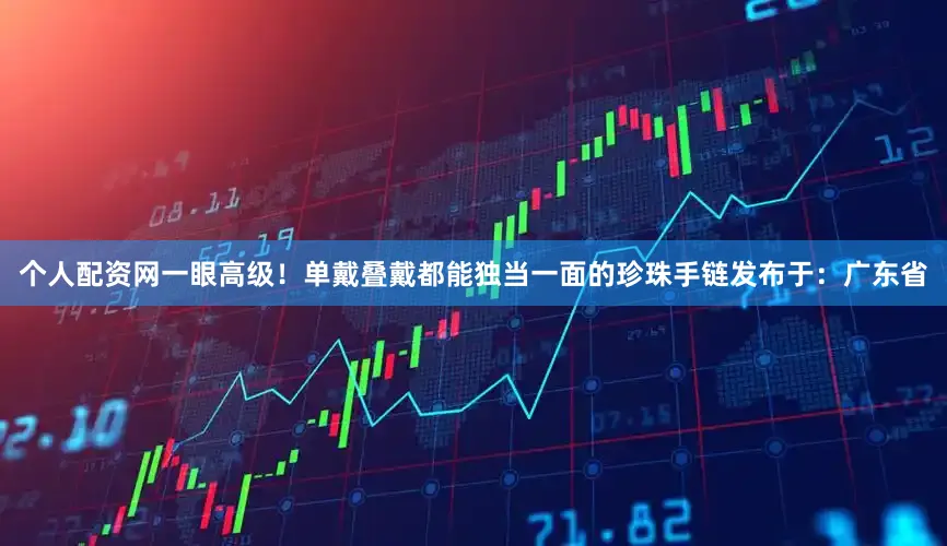 个人配资网一眼高级！单戴叠戴都能独当一面的珍珠手链发布于：广东省
