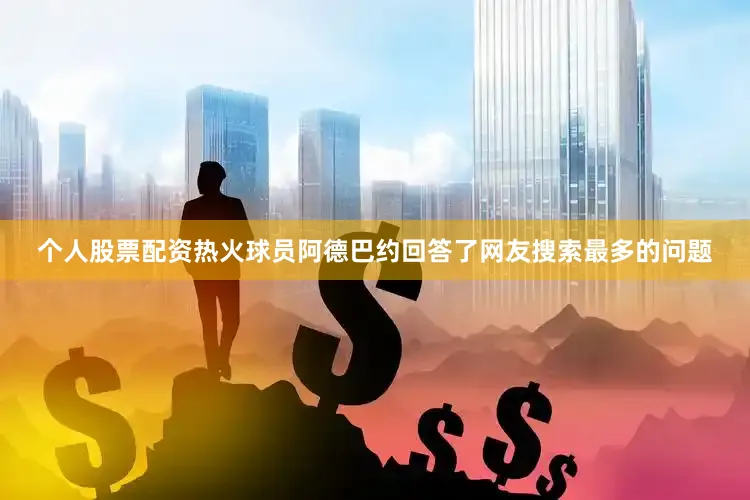 个人股票配资热火球员阿德巴约回答了网友搜索最多的问题