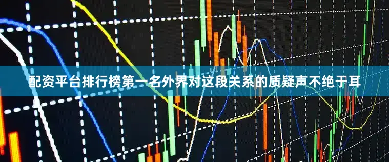 配资平台排行榜第一名外界对这段关系的质疑声不绝于耳
