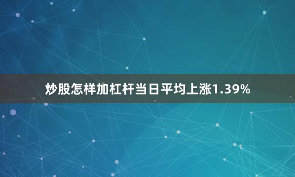 炒股怎样加杠杆当日平均上涨1.39%