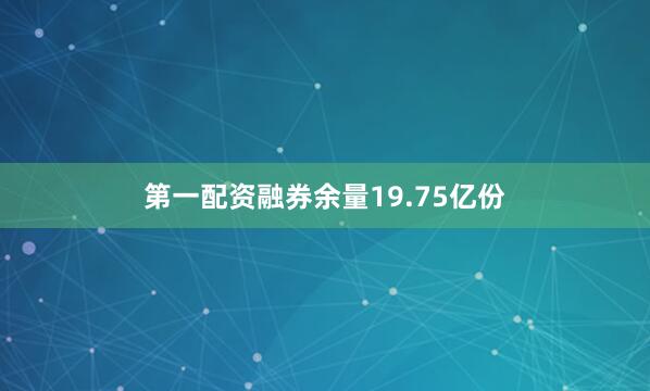 第一配资融券余量19.75亿份