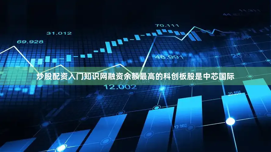 炒股配资入门知识网融资余额最高的科创板股是中芯国际