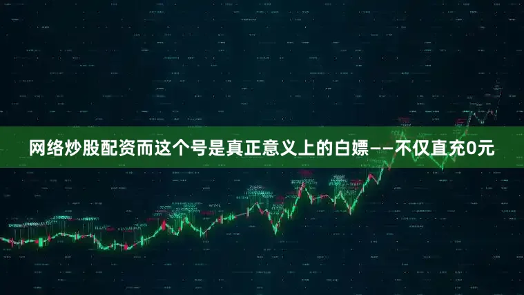 网络炒股配资而这个号是真正意义上的白嫖——不仅直充0元