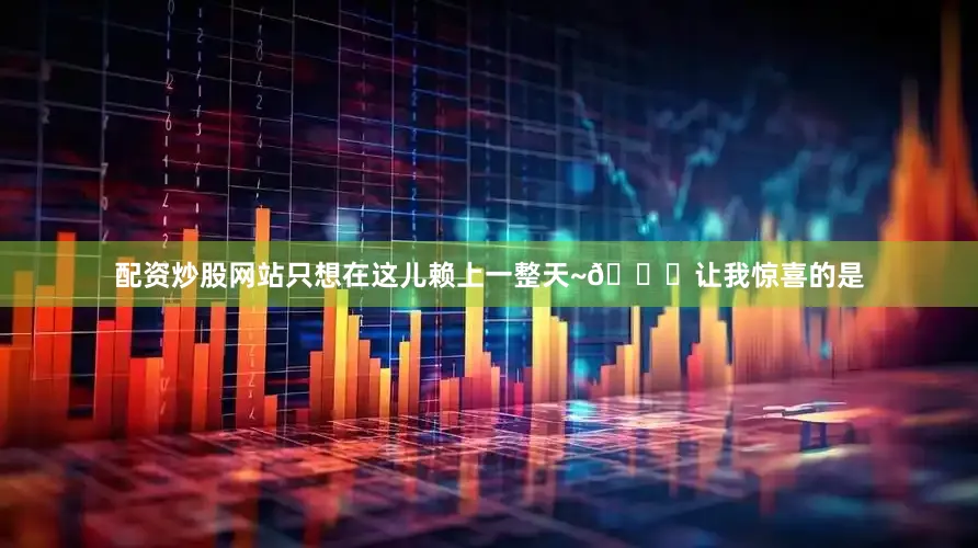 配资炒股网站只想在这儿赖上一整天~😌让我惊喜的是