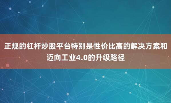 正规的杠杆炒股平台特别是性价比高的解决方案和迈向工业4.0的升级路径