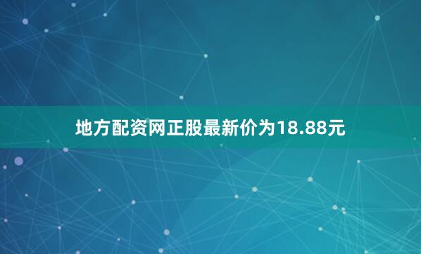 地方配资网正股最新价为18.88元