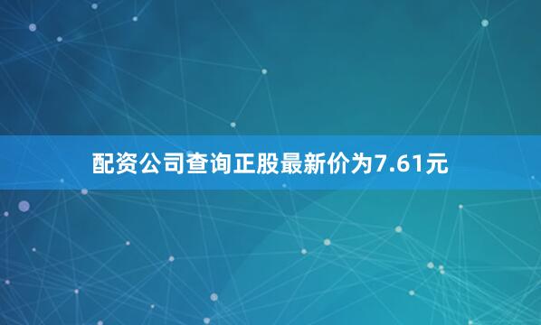 配资公司查询正股最新价为7.61元