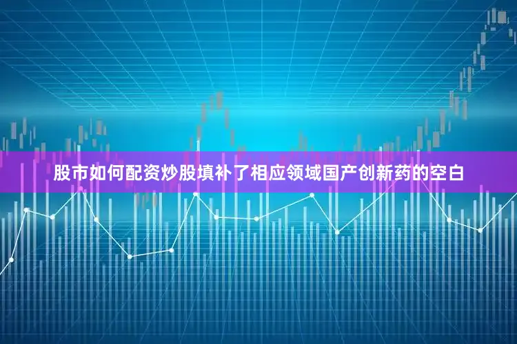 股市如何配资炒股填补了相应领域国产创新药的空白