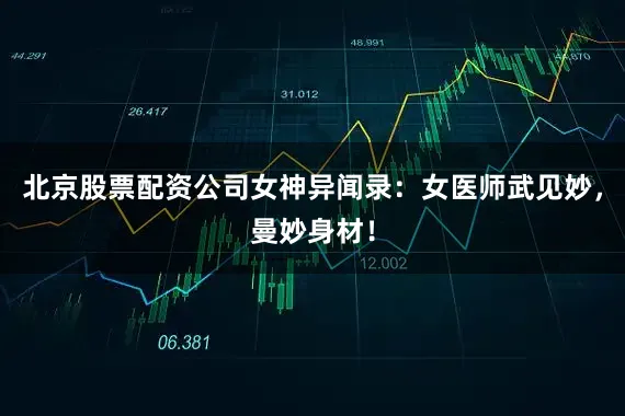北京股票配资公司女神异闻录：女医师武见妙，曼妙身材！