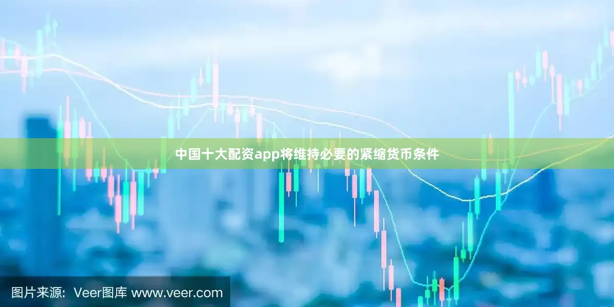 中国十大配资app将维持必要的紧缩货币条件