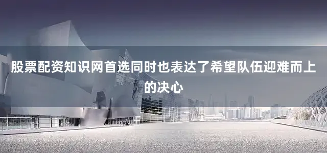 股票配资知识网首选同时也表达了希望队伍迎难而上的决心