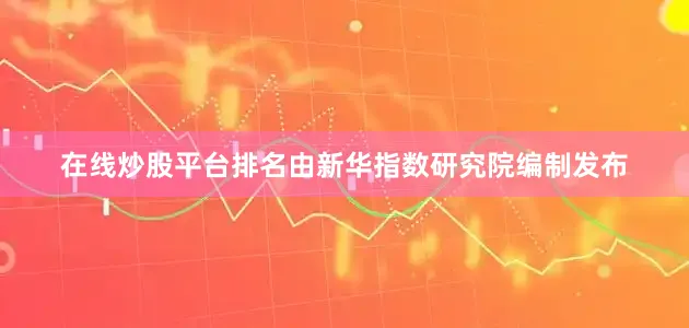 在线炒股平台排名由新华指数研究院编制发布