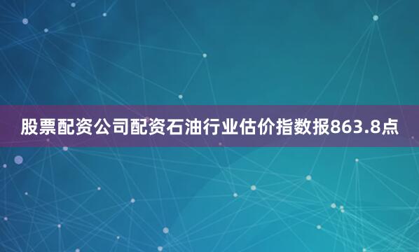 股票配资公司配资石油行业估价指数报863.8点