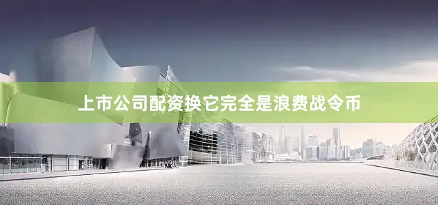 上市公司配资换它完全是浪费战令币
