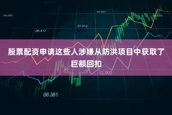 股票配资申请这些人涉嫌从防洪项目中获取了巨额回扣