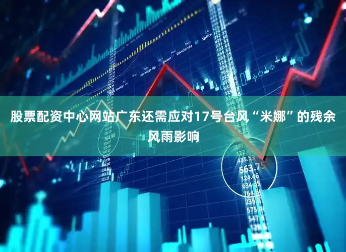 股票配资中心网站广东还需应对17号台风“米娜”的残余风雨影响