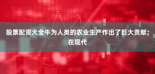股票配资大全牛为人类的农业生产作出了巨大贡献；在现代