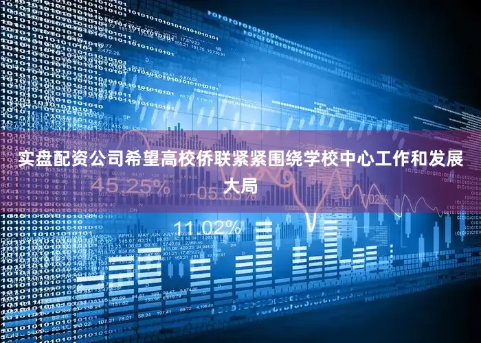 实盘配资公司希望高校侨联紧紧围绕学校中心工作和发展大局