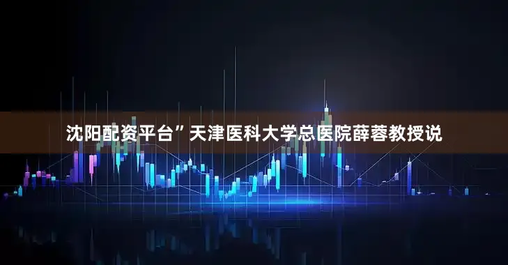 沈阳配资平台”天津医科大学总医院薛蓉教授说